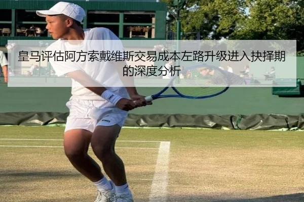 皇马评估阿方索戴维斯交易成本左路升级进入抉择期的深度分析
