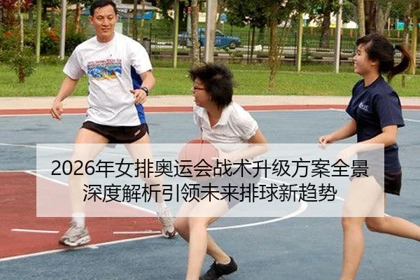 2026年女排奥运会战术升级方案全景深度解析引领未来排球新趋势