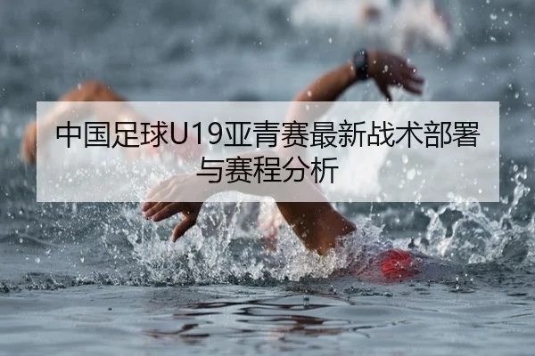中国足球U19亚青赛最新战术部署与赛程分析