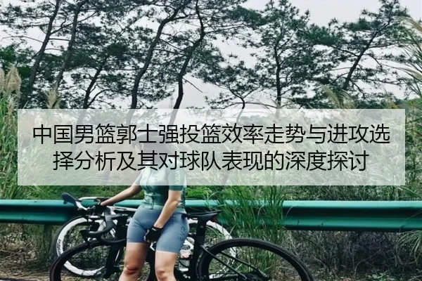 中国男篮郭士强投篮效率走势与进攻选择分析及其对球队表现的深度探讨